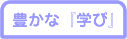 豊かな「学び」