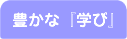 豊かな「学び」
