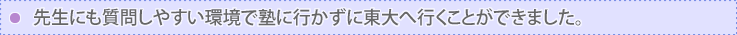 先生にも質問しやすい環境で塾に行かずに東大へ行くことができました。