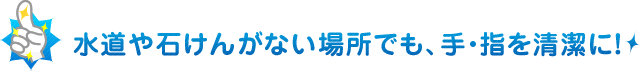 水道や石けんがない場所でも、手軽に清潔に！