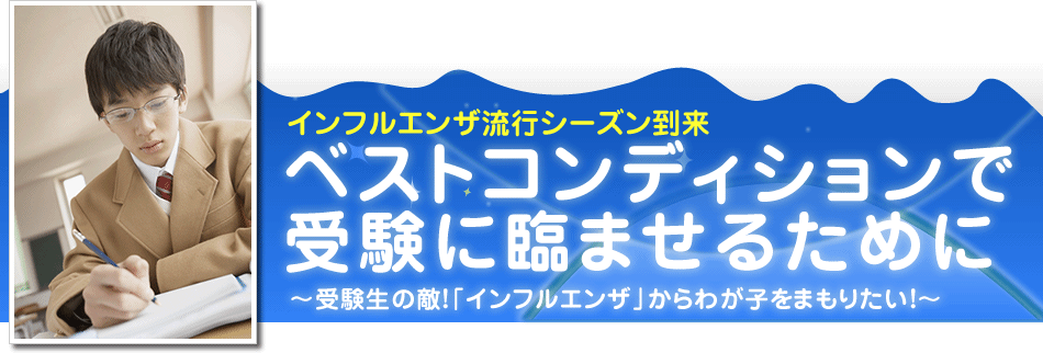 ベストコンディションで受験に臨ませるために～受験生の敵！新型インフルエンザからわが子をまもりたい！～