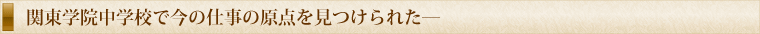 関東学院中学校で今の仕事の原点を見つけられた