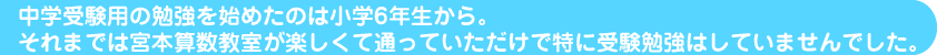 中学受験用の勉強を始めたのは小学６年生から。それまでは宮本算数教室が楽しくて通っていただけで特に受験勉強はしていませんでした。