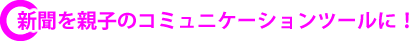 新聞を親子のコミュニケ‐ションツールに！
