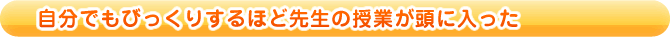自分でもびっくりするほど先生の授業が頭に入った