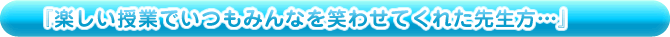楽しい授業でみんなを笑わせてくれた先生方…