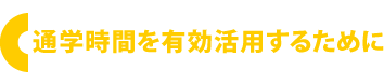 通学時間を有効活用するために。