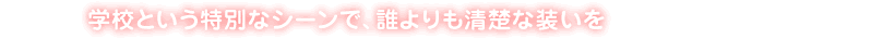 学校という特別なシーンで、誰よりも清楚な装いを