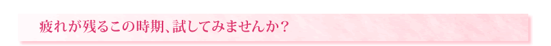 疲れが残るこの時期、試してみませんか？