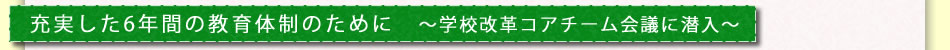 充実した6年間の教育体制のために　～学校改革コアチーム会議に潜入～