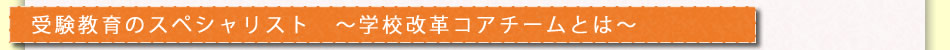 受験教育のスペシャリスト　～学校改革コアチームとは～