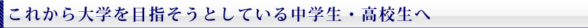 これから大学を目指そうとしている中学生・高校生へ