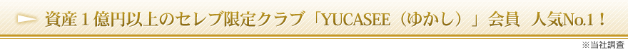 資産１億円以上のセレブ限定クラブ「YUCASEE（ゆかし）」会員   人気No.1！