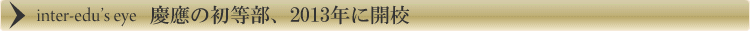 inter-edu's eye 「慶應の初等部、2013年に開校」