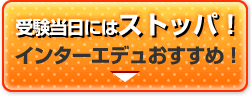 インターエデュおすすめ！受験当日にはストッパ！