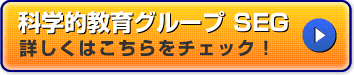 科学的教育グループSEG　詳しくはこちらをチェック！