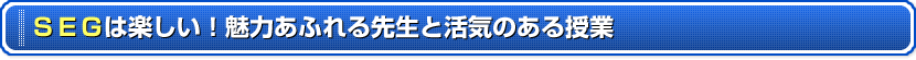 ＳＥＧは楽しい！魅力あふれる先生と活気のある授業