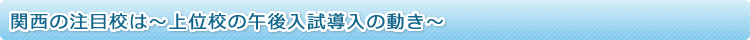 関西の注目校は～上位校の午後入試導入の動き～