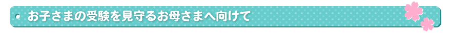 お子さまの受験を見守るお母さまへ向けて