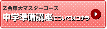 Z会東大マスターコース　中学校準備講座についてはコチラ