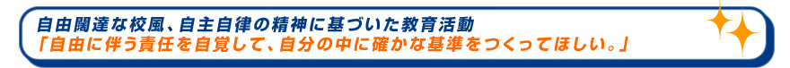 自由闊達な校風、自主自律の精神に基づいた教育活動　「自由に伴う責任を自覚して、自分の中に確かな規則をつくってほしい。」