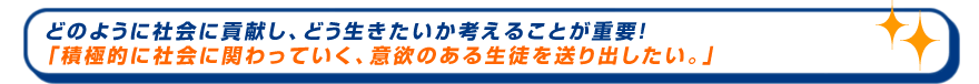 どのように社会に貢献し、どう生きたいか考えることが重要！「積極的に社会に関わっていく、意欲のある生徒を送り出したい。」