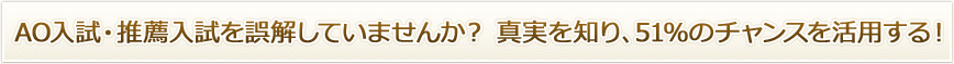 AO入試・推薦入試を誤解していませんか？ 真実を知り、51％のチャンスを活用する！