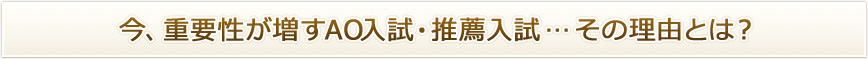 今、重要性が増すAO入試・推薦入試…その理由とは？