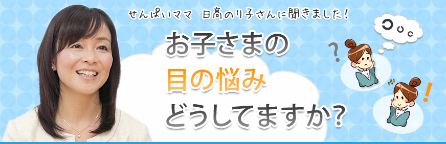 お子さまの目の悩みどうしてますか？