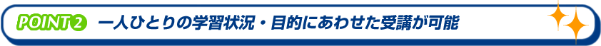 一人ひとりの学習状況・目的にあわせた受講が可能