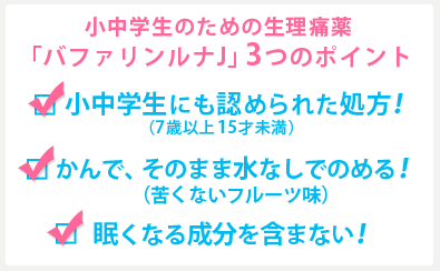 小中学生のための生理痛薬「バファリンルナJ」3つのポイント「小中学生用の処方で安心!(7歳以上15才未満)・かんで、そのまま水なしでのめる!(苦くないフルーツ味)・眠くなる成分を含まない!」
