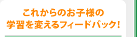 これからのお子様の学習を変えるフィードバック！