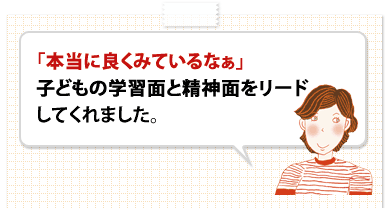 「本当に良くみているなぁ」子どもの学習面と精神面をリードしてくれました。