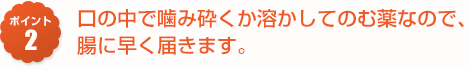口の中で噛み砕くか溶かしてのむ薬なので、腸に早く届きます。